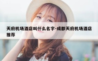 天府机场酒店叫什么名字-成都天府机场酒店推荐