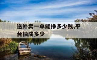 送外卖一单能挣多少钱,平台抽成多少-送外卖一单能提成多少钱