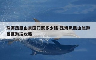 珠海凤凰山景区门票多少钱-珠海凤凰山旅游景区游玩攻略