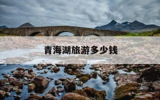 青海湖旅游多少钱-青海湖旅游多少钱够了