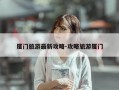 厦门旅游最新攻略-攻略旅游厦门