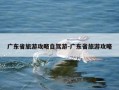 广东省旅游攻略自驾游-广东省旅游攻略