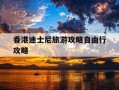 香港迪士尼旅游攻略自由行攻略-香港迪士尼乐园旅游攻略