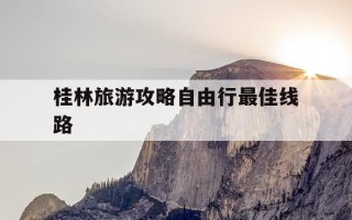 桂林旅游攻略自由行最佳线路-桂林旅游攻略自由行最佳线路图最新