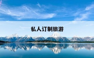 私人订制旅游-私人订制旅游怎么做