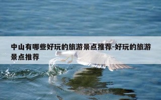 中山有哪些好玩的旅游景点推荐-好玩的旅游景点推荐