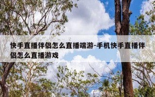 快手直播伴侣怎么直播端游-手机快手直播伴侣怎么直播游戏