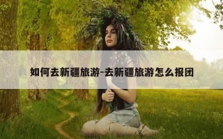 如何去新疆旅游-去新疆旅游怎么报团