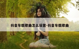 抖音车载歌曲怎么设置-抖音车载歌曲