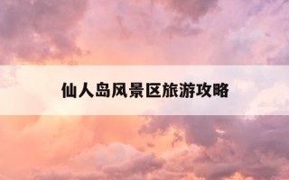 仙人岛风景区旅游攻略-仙人岛风景区旅游攻略一日游