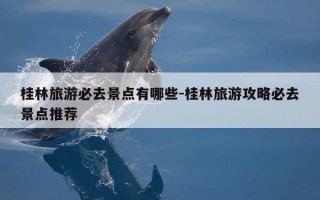 桂林旅游必去景点有哪些-桂林旅游攻略必去景点推荐