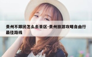 贵州不跟团怎么去景区-贵州旅游攻略自由行最佳路线
