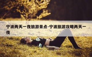 宁波两天一夜旅游景点-宁波旅游攻略两天一夜