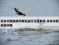 日本大阪旅游攻略自由行注意事项-日本大阪旅游攻略