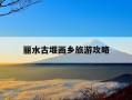 丽水古堰画乡旅游攻略-丽水古堰画乡旅游攻略路线