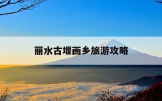 丽水古堰画乡旅游攻略-丽水古堰画乡旅游攻略路线