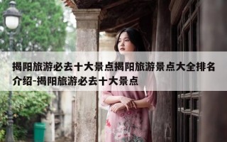 揭阳旅游必去十大景点揭阳旅游景点大全排名介绍-揭阳旅游必去十大景点