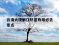 云南大理丽江旅游攻略必去景点-云南大理丽江旅游攻略自助游攻略