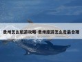 贵州怎么旅游攻略-贵州旅游怎么走最合理