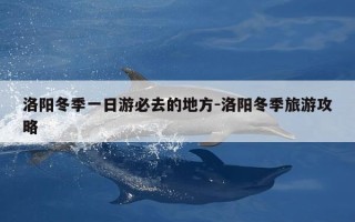 洛阳冬季一日游必去的地方-洛阳冬季旅游攻略