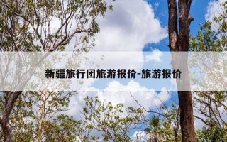 新疆旅行团旅游报价-旅游报价