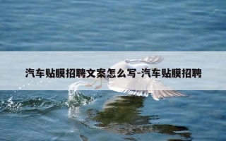 汽车贴膜招聘文案怎么写-汽车贴膜招聘