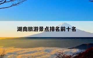 湖南旅游景点排名前十名-湖南旅游必去十大景点推荐