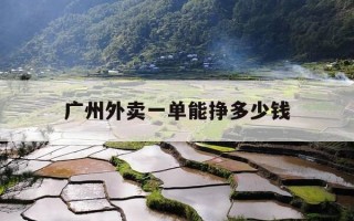 广州外卖一单能挣多少钱-广州外卖一单能挣多少钱啊