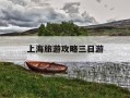 上海旅游攻略三日游-上海旅游攻略三日游自由行攻略