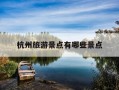 杭州旅游景点有哪些景点-杭州旅游景点有哪些景点 旅游攻略