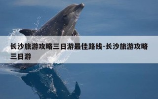 长沙旅游攻略三日游最佳路线-长沙旅游攻略三日游