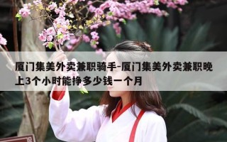 厦门集美外卖兼职骑手-厦门集美外卖兼职晚上3个小时能挣多少钱一个月