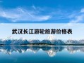 武汉长江游轮旅游价格表-武汉长江游轮旅游价格表查询
