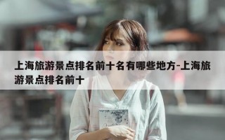 上海旅游景点排名前十名有哪些地方-上海旅游景点排名前十