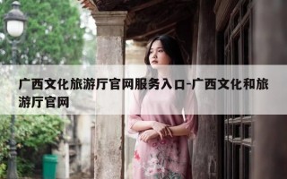 广西文化旅游厅官网服务入口-广西文化和旅游厅官网