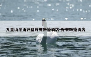 九皇山半山归墅野奢帐篷酒店-野奢帐篷酒店