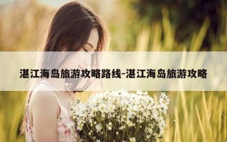 湛江海岛旅游攻略路线-湛江海岛旅游攻略
