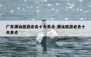 广东潮汕旅游必去十大景点-潮汕旅游必去十大景点