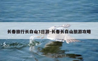 长春旅行长白山3日游-长春长白山旅游攻略