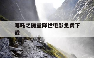 哪吒之魔童降世电影免费下载-哪吒之魔童降临电影完整版下载