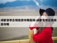 成都洛带古镇旅游攻略路线-成都洛带古镇旅游攻略