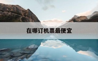 在哪订机票最便宜-在哪里订机票比较划算