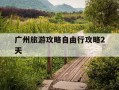 广州旅游攻略自由行攻略2天-广州旅游攻略自由行攻略2天多少钱