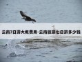 云南7日游大概费用-云南旅游七日游多少钱