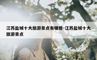 江苏盐城十大旅游景点有哪些-江苏盐城十大旅游景点