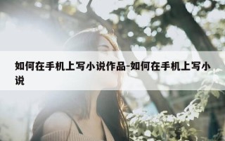 如何在手机上写小说作品-如何在手机上写小说
