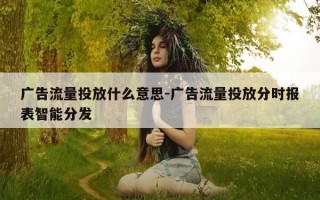 广告流量投放什么意思-广告流量投放分时报表智能分发