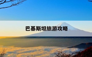 巴基斯坦旅游攻略-巴基斯坦游玩攻略