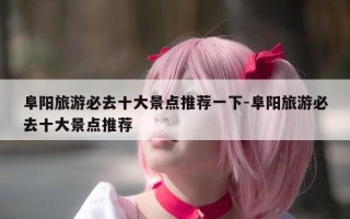阜阳旅游必去十大景点推荐一下-阜阳旅游必去十大景点推荐