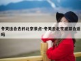 冬天适合去的北京景点-冬天去北京旅游合适吗